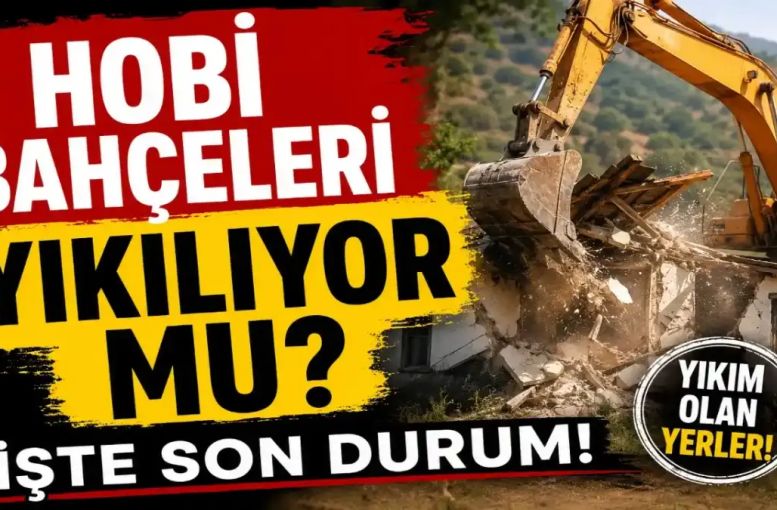 Hobi Bahçeleri Yıkılıyor Mu? 2026 Son Durum, Yıkım Yapılan Yerler Ve Bundan Sonraki Süreç